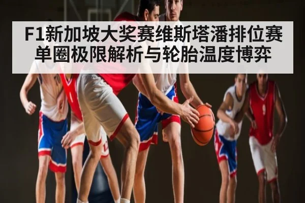 F1新加坡大奖赛维斯塔潘排位赛单圈极限解析与轮胎温度博弈
