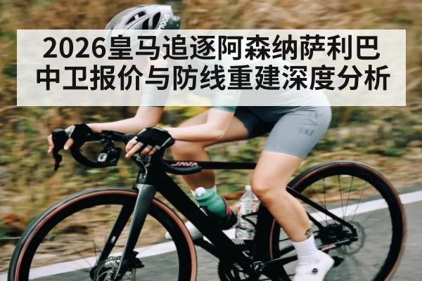 2026皇马追逐阿森纳萨利巴 中卫报价与防线重建深度分析