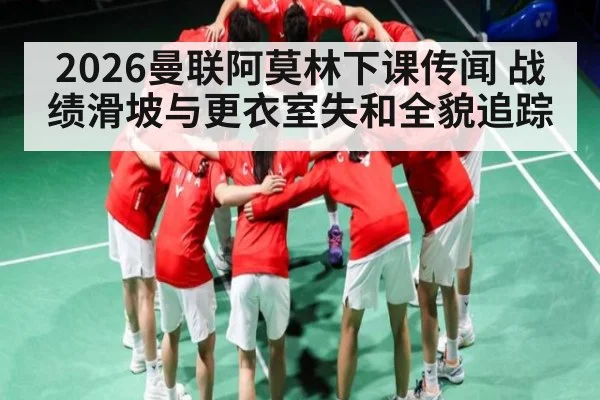 2026曼联阿莫林下课传闻 战绩滑坡与更衣室失和全貌追踪
