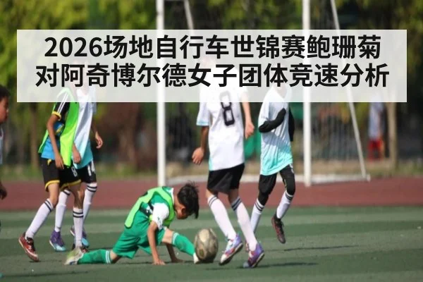 2026场地自行车世锦赛鲍珊菊对阿奇博尔德女子团体竞速分析
