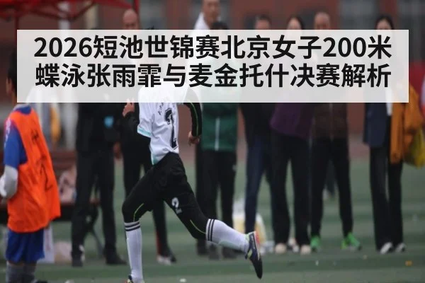 2026短池世锦赛北京女子200米蝶泳张雨霏与麦金托什决赛解析