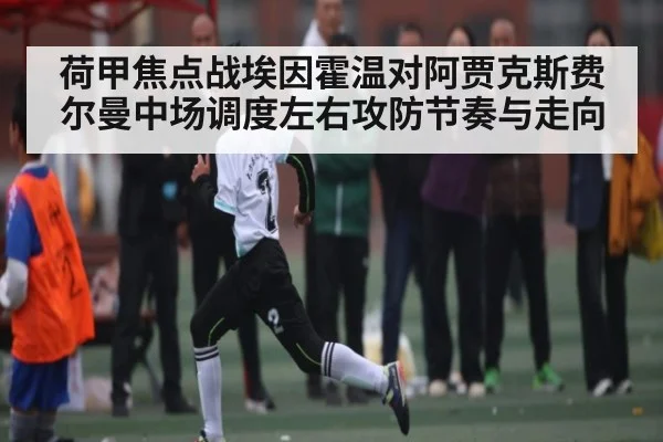 荷甲焦点战埃因霍温对阿贾克斯费尔曼中场调度左右攻防节奏与走向
