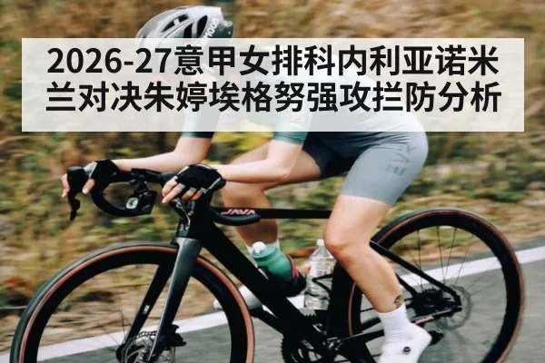 2026-27意甲女排科内利亚诺米兰对决朱婷埃格努强攻拦防分析
